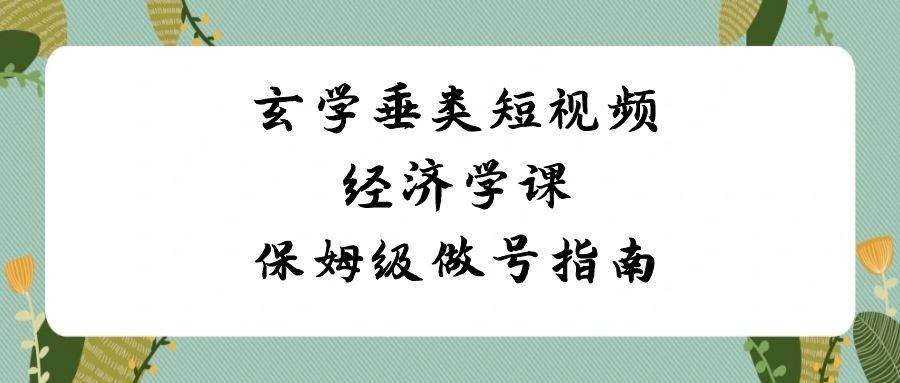 玄学 垂类短视频经济学课，保姆级做号指南（8节课）-玖玖资源网
