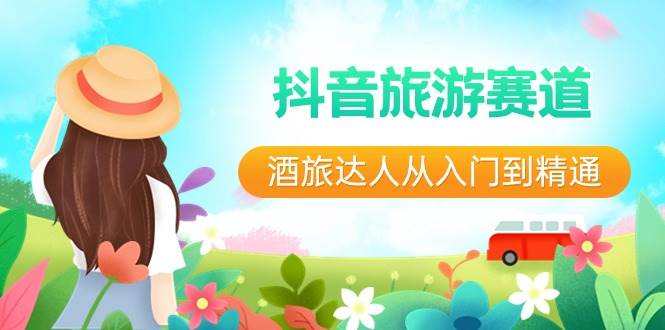 抖音旅游赛道酒 旅达人从入门到精通：直播+短视频+旅游  未来5年风口-玖玖资源网