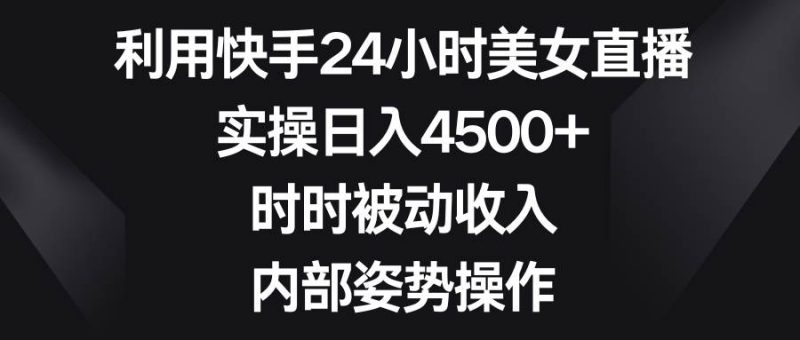 利用快手24小时美女直播，实操日入4500+，时时被动收入，内部姿势操作-玖玖资源网
