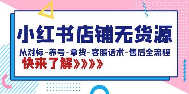 小红书店铺无货源：从对标-养号-拿货-客服话术-售后全流程（20节课）-玖玖资源网
