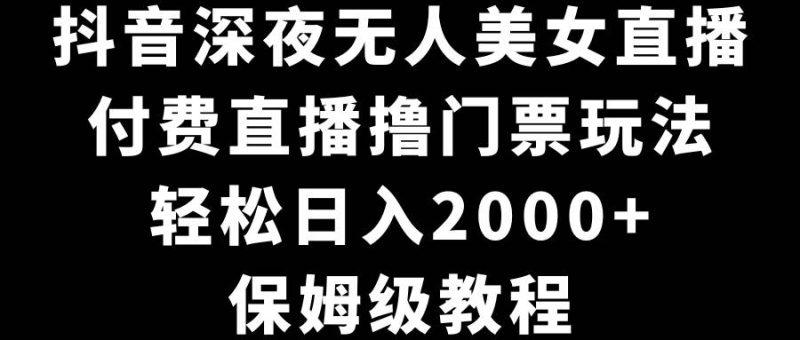 抖音深夜无人美女直播，付费直播撸门票玩法，轻松日入2000+，保姆级教程-玖玖资源网