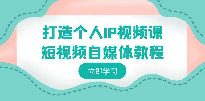 打造个人IP视频课-短视频自媒体教程，个人IP如何定位，如何变现-玖玖资源网