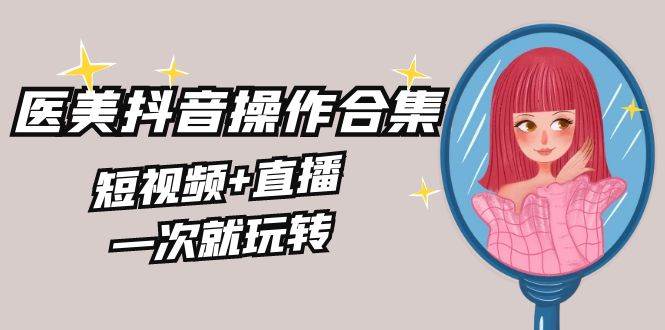 美业全干货·生美·医美抖音操作合集，短视频+直播，一次就玩转-玖玖资源网