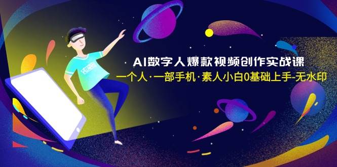 AI数字人爆款视频创作实战课，一个人·一部手机·素人小白0基础上手-无水印-玖玖资源网