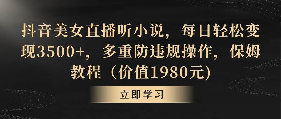 抖音美女直播听小说，每日轻松变现3500+，多重防违规操作，保姆教程（价值1980元)-玖玖资源网