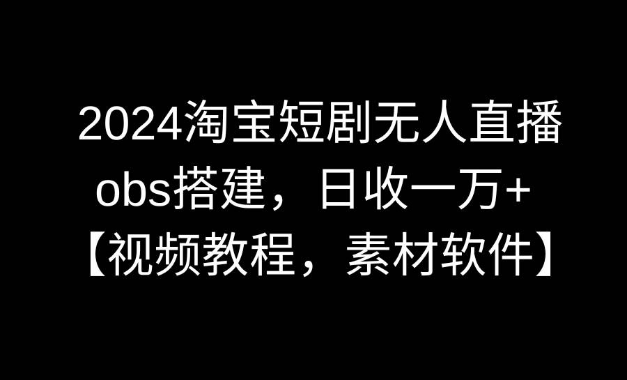 2024淘宝短剧无人直播3.0，obs搭建，日收一万+，【视频教程，附素材软件】-玖玖资源网