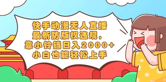 快手动漫无人直播，最新防版权违规，靠小铃铛日入2000+，小白也能轻松上…-玖玖资源网