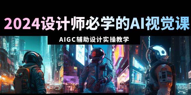 2024设计师必学的AI视觉课：AIGC辅助设计实操教学（66节课）-玖玖资源网