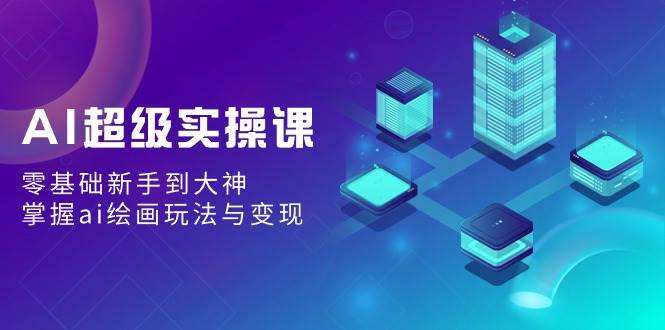 AI超级实操课：零基础新手到大神，掌握ai绘画玩法与变现-玖玖资源网