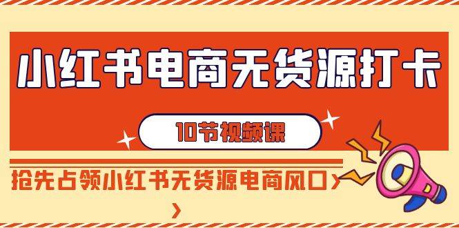 小红书电商-无货源打卡，抢先占领小红书无货源电商风口（10节课）-玖玖资源网