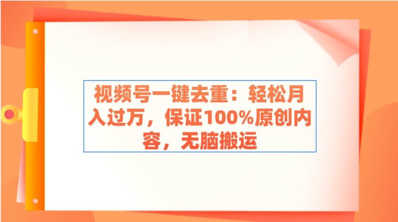 视频号一键去重：轻松月入过万，保证100%原创内容，无脑搬运-玖玖资源网