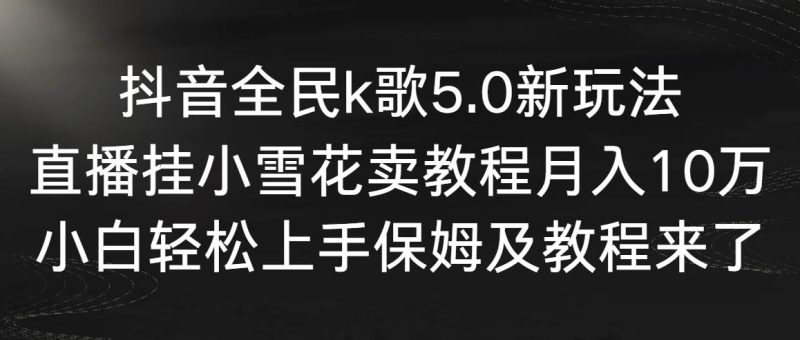 抖音全民k歌5.0新玩法，直播挂小雪花卖教程月入10万，小白轻松上手，保…-玖玖资源网