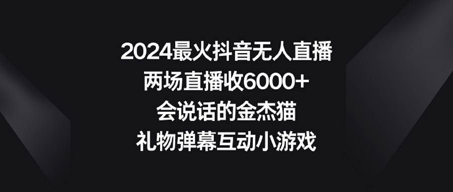 2024最火抖音无人直播，两场直播收6000+会说话的金杰猫 礼物弹幕互动小游戏-玖玖资源网