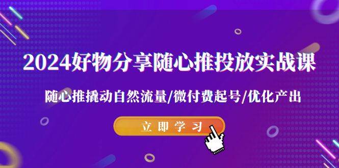2024好物分享-随心推投放实战课 随心推撬动自然流量/微付费起号/优化产出-玖玖资源网