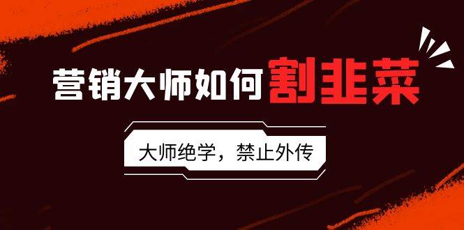 营销大师如何割韭菜：流量大师/讲故事大师/话术大师/卖货大师/成交大师/…-玖玖资源网