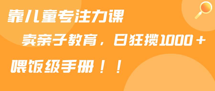 靠儿童专注力课程售卖亲子育儿课程，日暴力狂揽1000+，喂饭手册分享-玖玖资源网