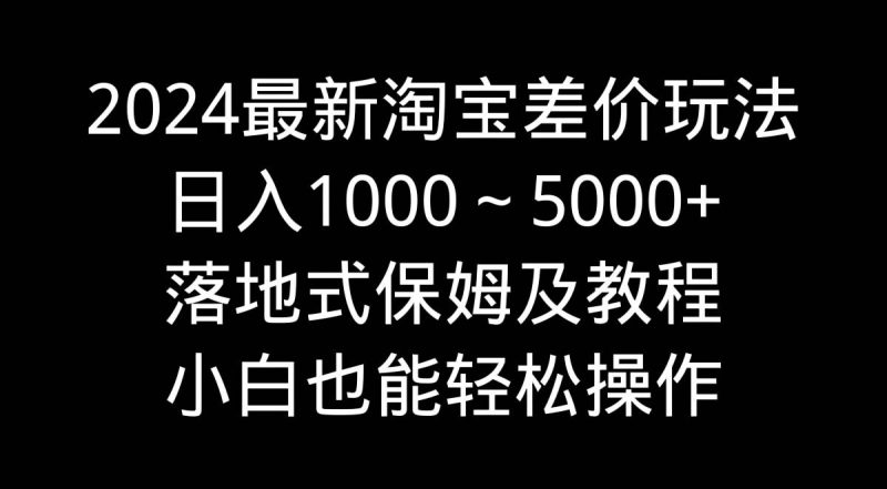 2024最新淘宝差价玩法，日入1000～5000+落地式保姆及教程 小白也能轻松操作-玖玖资源网