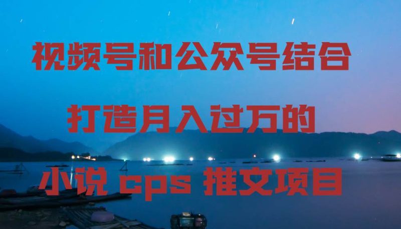 视频号和公众号结合打造月入过万的小说cps推文项目-玖玖资源网