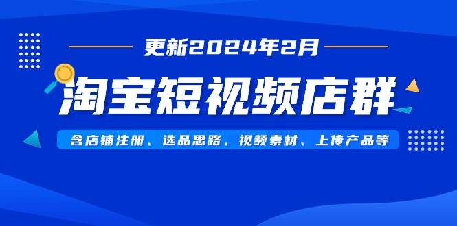 淘宝短视频店群（更新2024年2月）含店铺注册、选品思路、视频素材、上传…-玖玖资源网