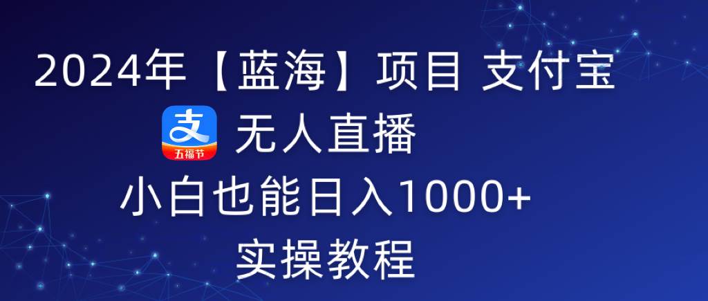 2024年【蓝海】项目 支付宝无人直播 小白也能日入1000+  实操教程-玖玖资源网