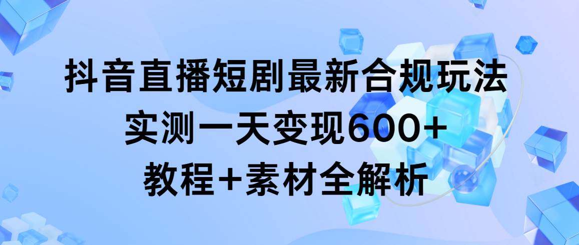 抖音直播短剧最新合规玩法，实测一天变现600+，教程+素材全解析-玖玖资源网