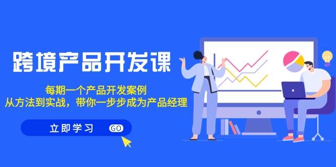跨境产品-开发课，每期一个产品开发案例，从方法到实战，带你成为产品经理-玖玖资源网