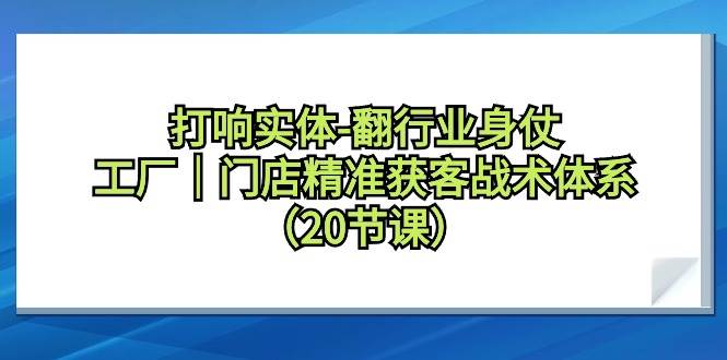 打响实体-翻行业身仗，工厂｜门店精准获客战术体系（20节课）-玖玖资源网