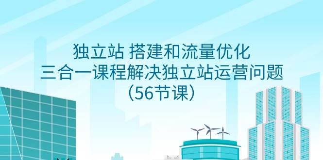 独立站 搭建和流量优化，三合一课程解决独立站运营问题（56节课）-玖玖资源网