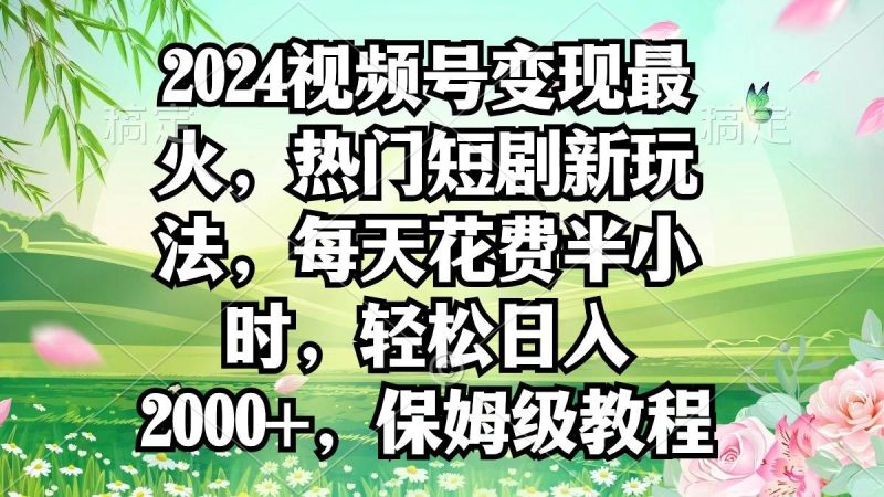 2024视频号变现最火，热门短剧新玩法，每天花费半小时，轻松日入2000+，…-玖玖资源网