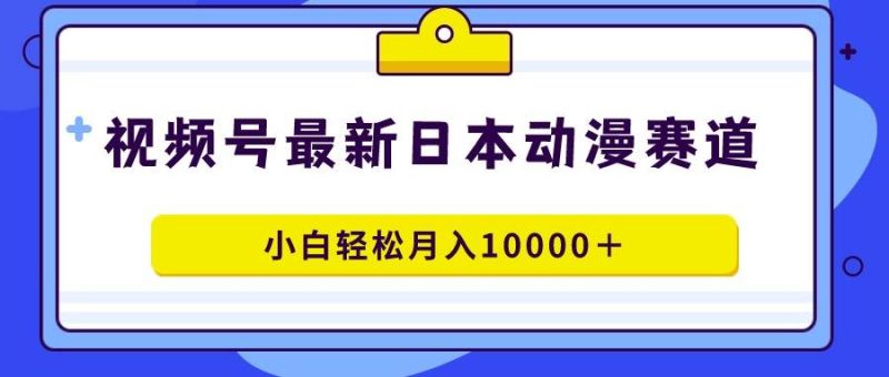 视频号日本动漫蓝海赛道，100%原创，小白轻松月入10000＋-玖玖资源网