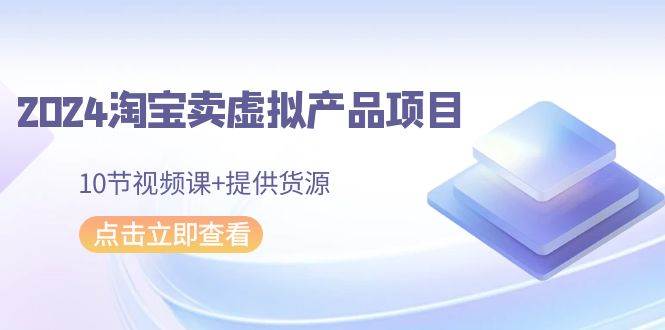 2024淘宝卖虚拟产品项目，10节视频课+提供货源-玖玖资源网