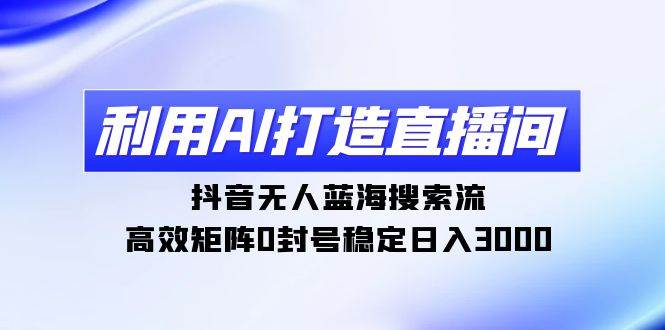 利用AI打造直播间，抖音无人蓝海搜索流，高效矩阵0封号稳定日入3000-玖玖资源网