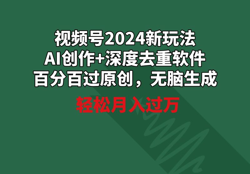 视频号2024新玩法，AI创作+深度去重软件 百分百过原创，无脑生成，月入过万-玖玖资源网