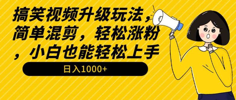 搞笑视频升级玩法，简单混剪，轻松涨粉，小白也能上手，日入1000+教程+素材-玖玖资源网