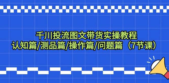 千川投流图文带货实操教程：认知篇/测品篇/操作篇/问题篇（7节课）-玖玖资源网