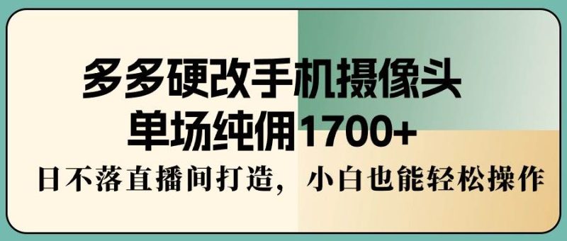 多多硬改手机摄像头，单场纯佣1700+，日不落直播间打造，小白也能轻松操作-玖玖资源网