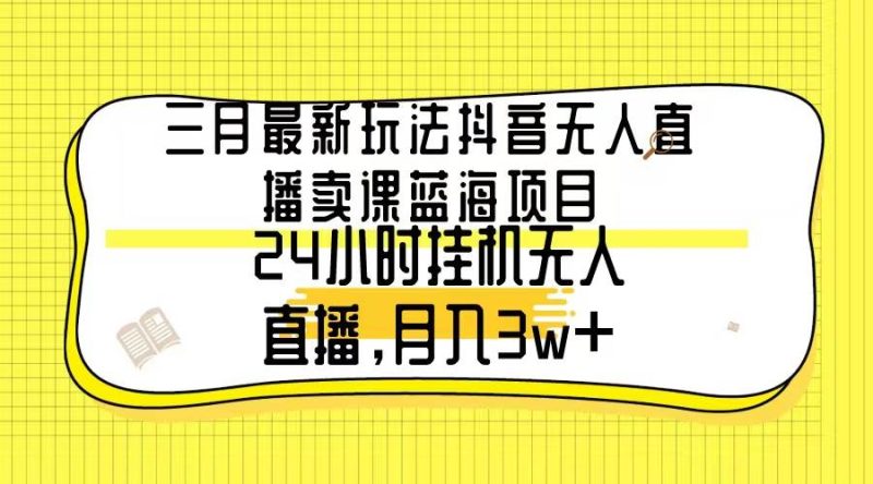 三月最新玩法抖音无人直播卖课蓝海项目,24小时无人直播,月入3w+-玖玖资源网