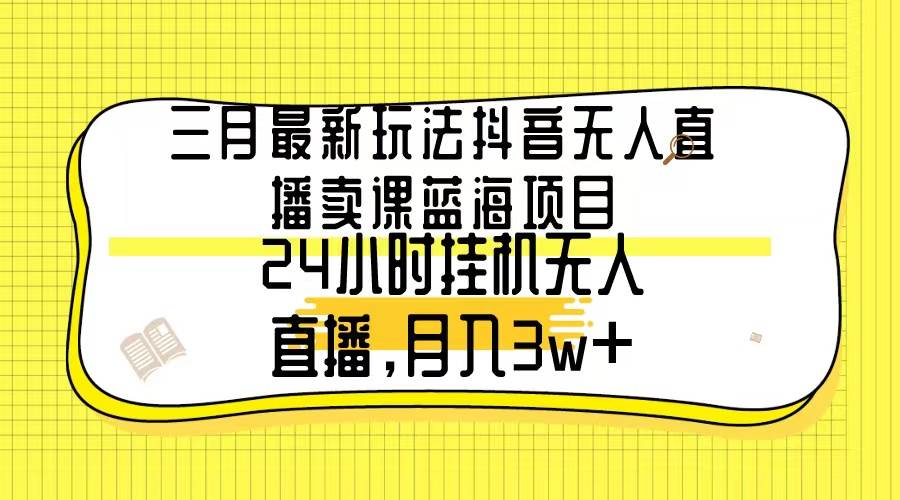 三月最新玩法抖音无人直播卖课蓝海项目，24小时无人直播，月入3w+-玖玖资源网