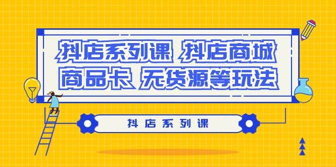 抖店系列课，抖店商城、商品卡、无货源等玩法-玖玖资源网