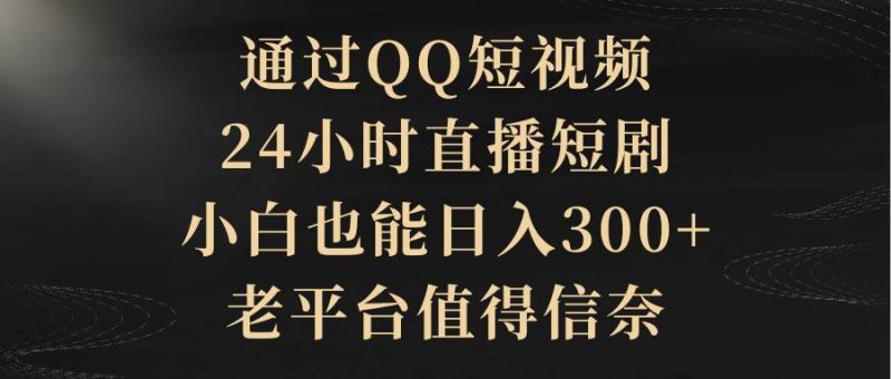 通过QQ短视频、24小时直播短剧，小白也能日入300+，老平台值得信赖-玖玖资源网