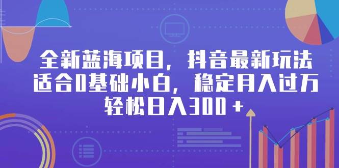全新蓝海项目，抖音最新玩法，适合0基础小白，稳定月入过万，轻松日入300＋-玖玖资源网