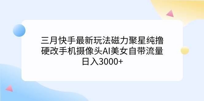 三月快手最新玩法磁力聚星纯撸，硬改手机摄像头AI美女自带流量日入3000+…-玖玖资源网