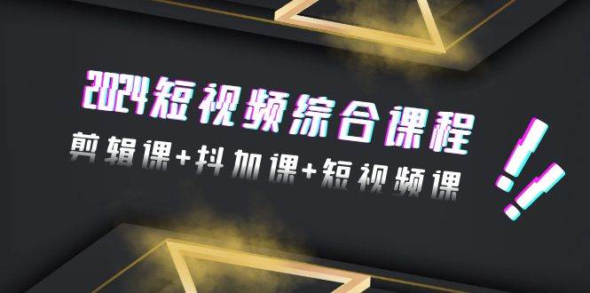 2024短视频综合课程，剪辑课+抖加课+短视频课（48节）-玖玖资源网