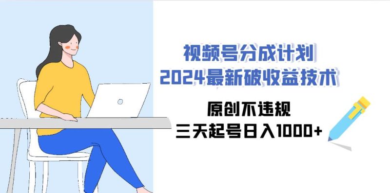 视频号分成计划2024最新破收益技术，原创不违规，三天起号日入1000+-玖玖资源网