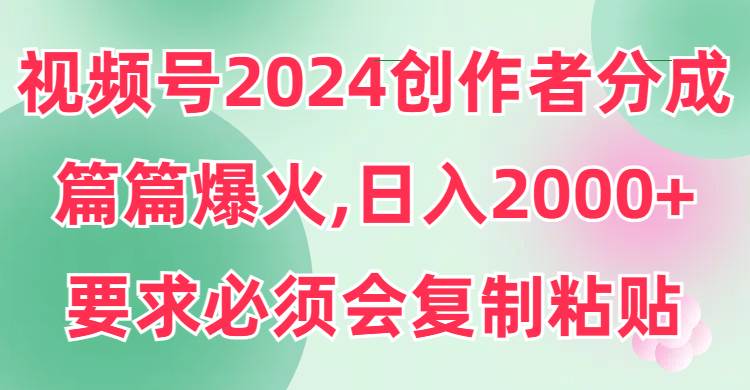 视频号2024创作者分成，片片爆火，要求必须会复制粘贴，日入2000+-玖玖资源网