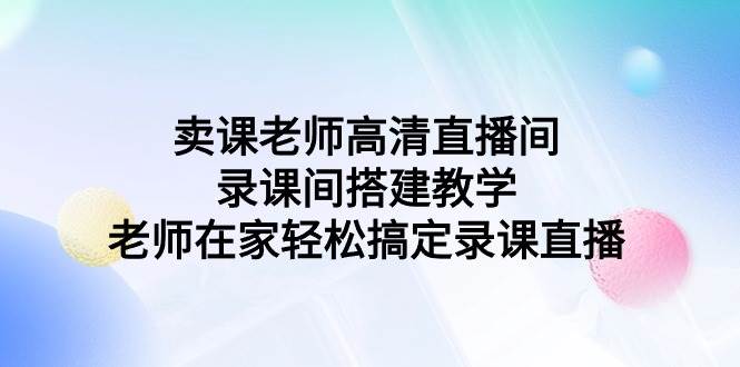卖课老师高清直播间 录课间搭建教学，老师在家轻松搞定录课直播-玖玖资源网