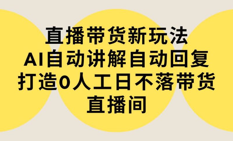 直播带货新玩法，AI自动讲解自动回复 打造0人工日不落带货直播间-教程+软件-玖玖资源网