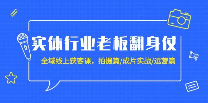 实体行业老板翻身仗：全域-线上获客课，拍摄篇/成片实战/运营篇（20节课）-玖玖资源网