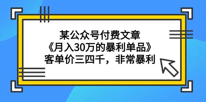 某公众号付费文章《月入30万的暴利单品》客单价三四千，非常暴利-玖玖资源网