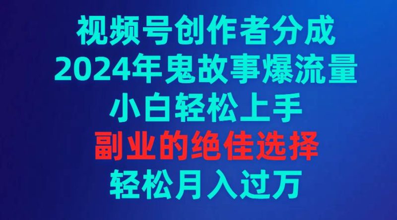 视频号创作者分成，2024年鬼故事爆流量，小白轻松上手，副业的绝佳选择…-玖玖资源网
